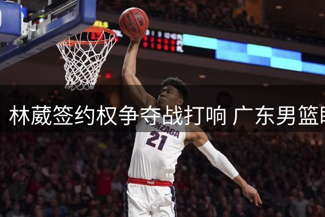 林葳签约权争夺战打响 广东男篮瞄准留洋新星补强后场