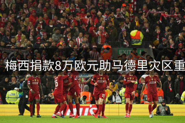 梅西捐款8万欧元助马德里灾区重建 政界人士盛赞暖心善举