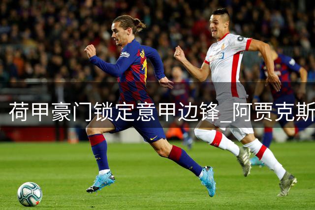 荷甲豪门锁定意甲边锋 阿贾克斯或迎青训旧将回归