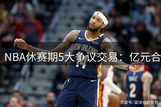 NBA休赛期5大争议交易：亿元合同背后潜藏风险