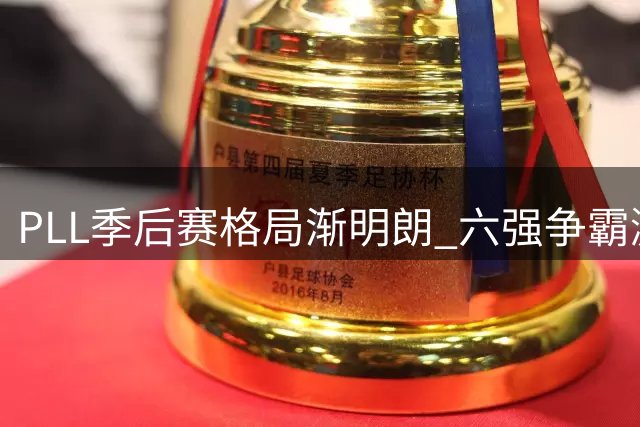 PLL季后赛格局渐明朗 六强争霸激烈程度超预期