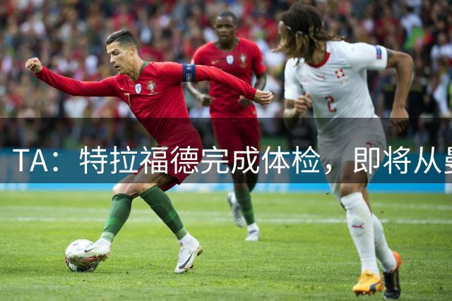 TA：特拉福德完成体检，即将从曼城加盟利兹联