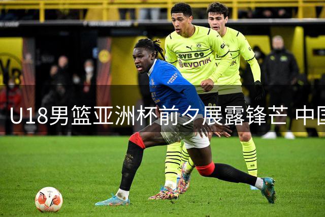 U18男篮亚洲杯前夕展露锋芒 中国队热身赛三连胜获突破性成长