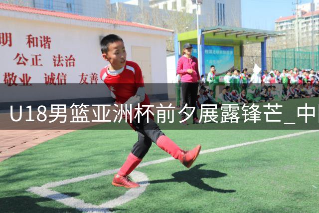 U18男篮亚洲杯前夕展露锋芒 中国队热身赛三连胜获突破性成长